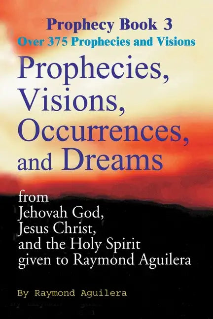 Prophecies, Visions, Occurrences, and Dreams: From Jehovah God, Jesus Christ, and the Holy Spirit Given to Raymond Aguilera - Paperback