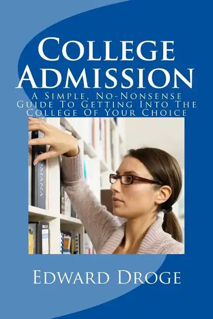 College Admission: A Simple, No-Nonsense Guide To Getting Into The College Of Your Choice - Paperback