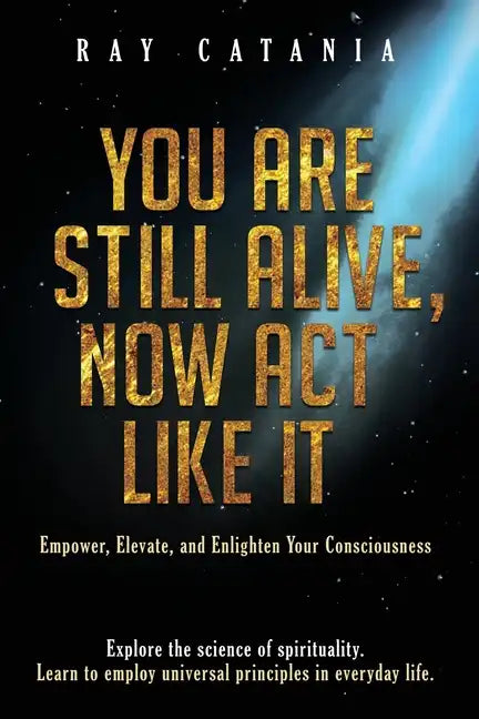 You Are Still Alive, Now Act Like It: Empower, Elevate, and Enlighten Your Consciousness - Paperback