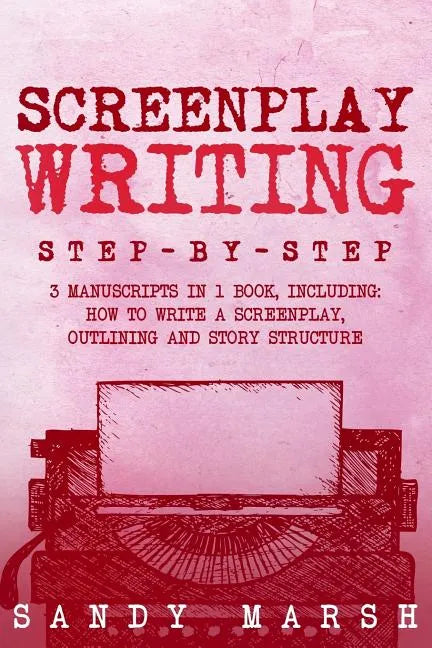 Screenplay Writing: Step-by-Step - 3 Manuscripts in 1 Book - Essential Scriptwriting, Screenplay Outlining and Screenplay Story Structure - Paperback