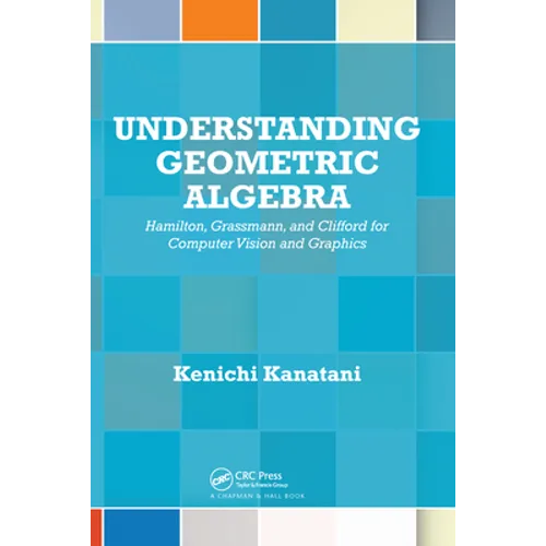 Understanding Geometric Algebra: Hamilton, Grassmann, and Clifford for Computer Vision and Graphics - Paperback