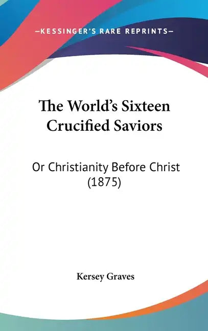 The World's Sixteen Crucified Saviors: Or Christianity Before Christ (1875) - Hardcover