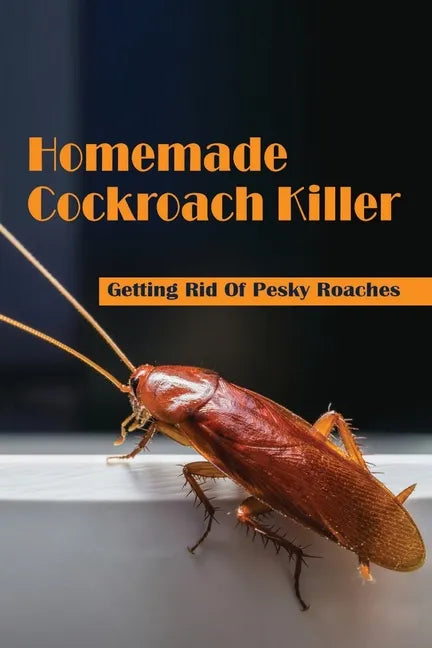 Homemade Cockroach Killer: Getting Rid Of Pesky Roaches: Cockroaches In Home - Paperback