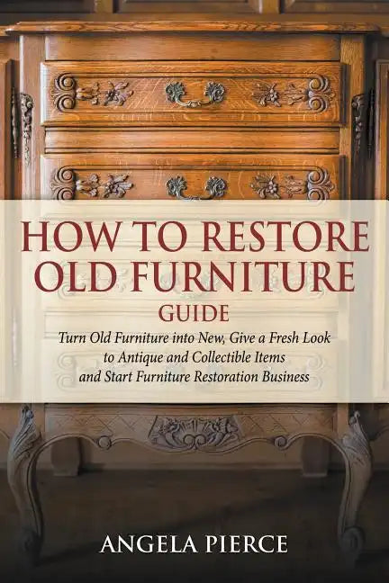 How to Restore Old Furniture Guide: Turn Old Furniture into New, Give a Fresh Look to Antique and Collectible Items and Start Furniture Restoration Bu - Paperback