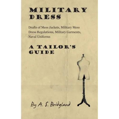 Military Dress: Drafts of Mess Jackets, Military Mess Dress Regulations, Military Garments, Naval Uniforms - A Tailor's Guide - Paperback
