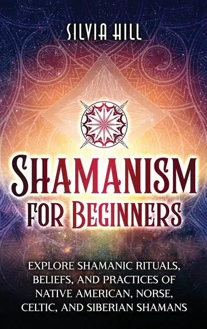 Shamanism for Beginners: Explore Shamanic Rituals, Beliefs, and Practices of Native American, Norse, Celtic, and Siberian Shamans - Hardcover
