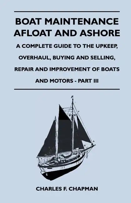 Boat Maintenance Afloat and Ashore - A Complete Guide to the Upkeep, Overhaul, Buying and Selling, Repair and Improvement of Boats and Motors - Part I - Paperback
