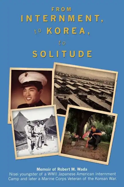 From Internment, to Korea, to Solitude: Memoir of Robert M. Wada Nisei child of a WWII Japanese American Internment Camp and later a Marine Corps Vete - Paperback