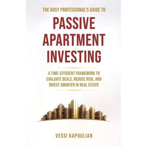 The Busy Professional's Guide to Passive Apartment Investing a Time-Efficient Framework to Evaluate Deals, Reduce Risk, and Invest Smarter in Real Est - Paperback