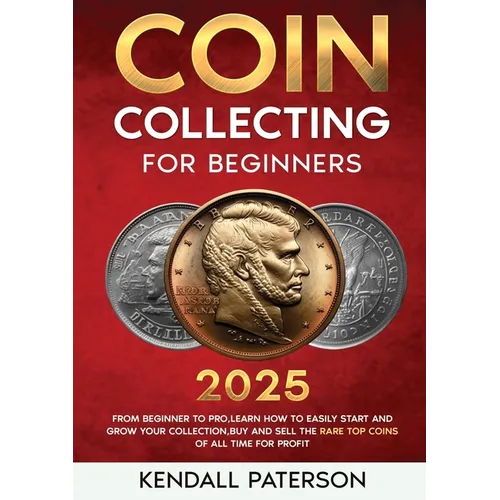 Coin Collecting For Beginners 2023: Mastering Coin Collecting: From Beginner to Pro, Learn How to Easily Start and Grow Your Collection, Buy and Sell - Paperback