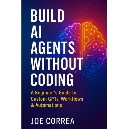 Build AI Agents Without Coding: A Beginner's Guide to Custom GPTs, Workflows & Automations - Paperback