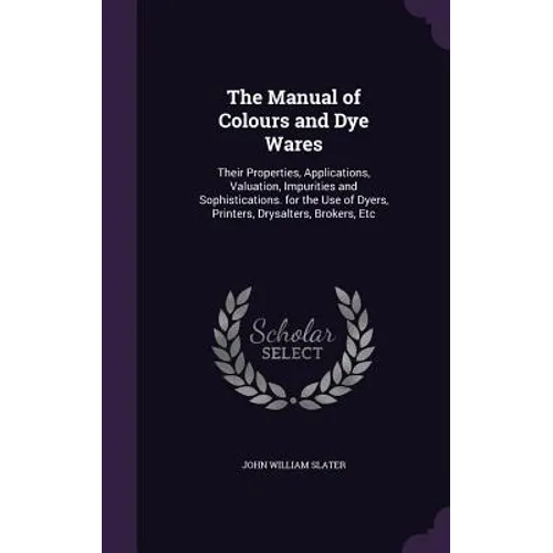 The Manual of Colours and Dye Wares: Their Properties, Applications, Valuation, Impurities and Sophistications. for the Use of Dyers, Printers, Drysal - Hardcover
