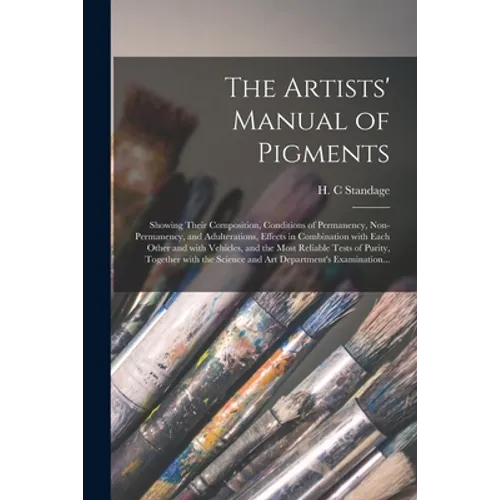 The Artists' Manual of Pigments: Showing Their Composition, Conditions of Permanency, Non-permanency, and Adulterations, Effects in Combination With E
