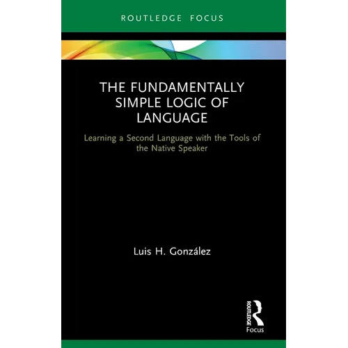 The Fundamentally Simple Logic of Language: Learning a Second Language with the Tools of the Native Speaker - Paperback