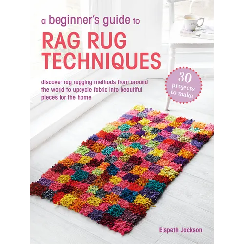 A Beginner's Guide to Rag Rug Techniques: Discover Rag Rugging Methods from Around the World to Upcycle Fabric Into Beautiful Pieces for the Home - Paperback