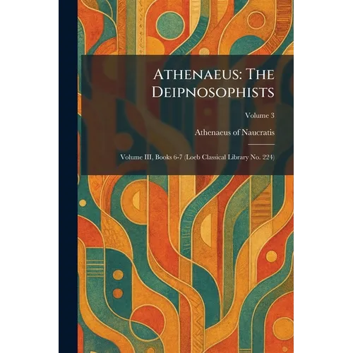 Athenaeus: The Deipnosophists: Volume III, Books 6-7 (Loeb Classical Library No. 224) - Paperback
