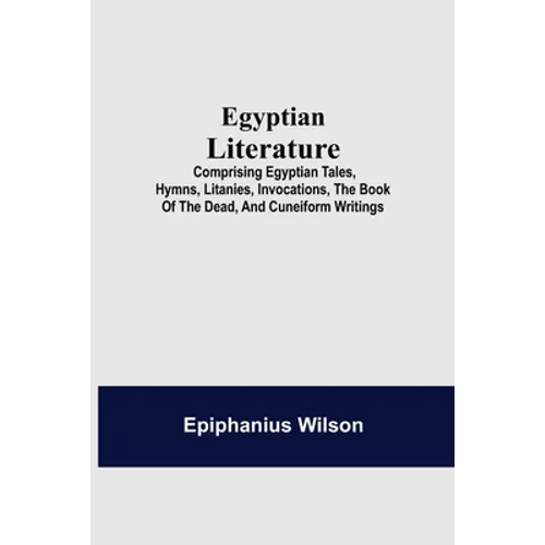 Egyptian Literature; Comprising Egyptian Tales, Hymns, Litanies, Invocations, The Book Of The Dead, And Cuneiform Writings - Paperback