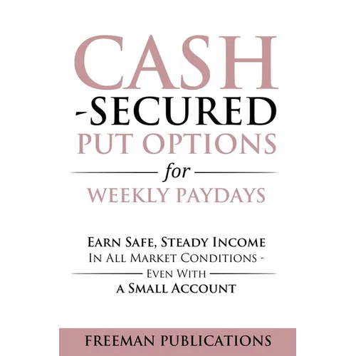 Cash Secured Put Options for Weekly Paydays: Earn Safe, Steady Income in All Market Conditions - Even With a Small Account - Paperback
