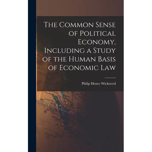 The Common Sense of Political Economy, Including a Study of the Human Basis of Economic Law - Hardcover