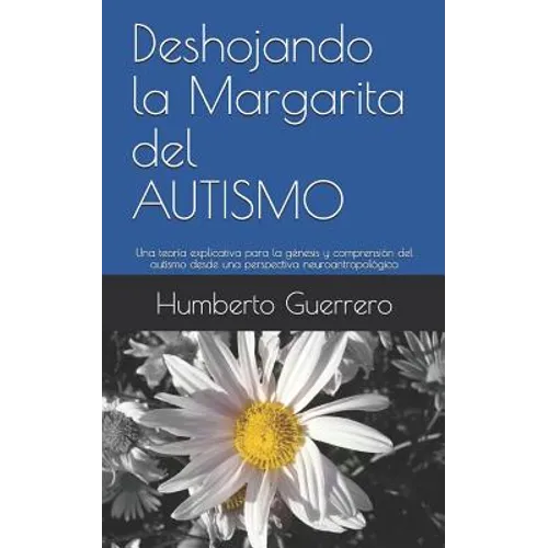 Deshojando la Margarita del AUTISMO: Una teoría explicativa para la génesis y comprensión del autismo desde una perspectiva neuroantropológica - Paperback