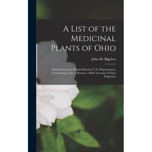 A List of the Medicinal Plants of Ohio: (not Embraced in Wood & Bache's U.S. Dispensatory, ) Containing as Far as Known, a Brief Account of Their Prop - Hardcover