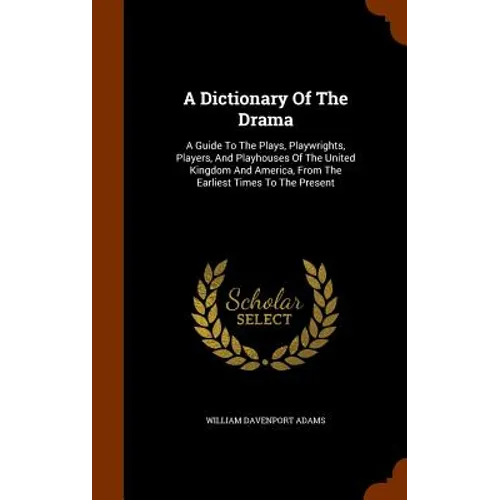 A Dictionary Of The Drama: A Guide To The Plays, Playwrights, Players, And Playhouses Of The United Kingdom And America, From The Earliest Times