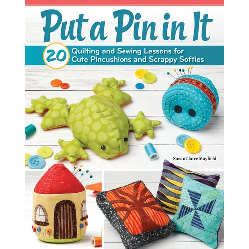 Put a Pin in It: 20 Quilting and Sewing Lessons for Cute Pincushions and Scrappy Softies - Paperback