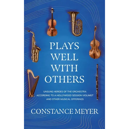 Plays Well with Others: Unsung Heroes of the Orchestra According to a Hollywood Session Violinist and Other Musical Offerings - Hardcover