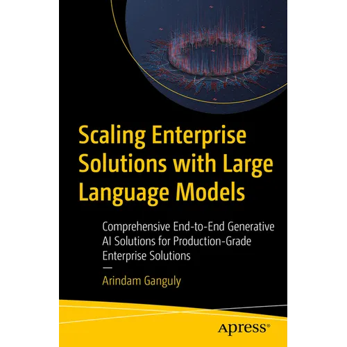 Scaling Enterprise Solutions with Large Language Models: Comprehensive End-To-End Generative AI Solutions for Production-Grade Enterprise Solutions - Paperback