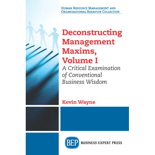 Deconstructing Management Maxims, Volume I: A Critical Examination of Conventional Business Wisdom - Paperback
