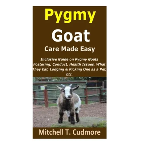 Pygmy Goat Care Made Easy: Inclusive Guide on Pygmy Goats Fostering; Conduct, Health Issues, What They Eat, Lodging & Picking One as a Pet, Etc. - Paperback