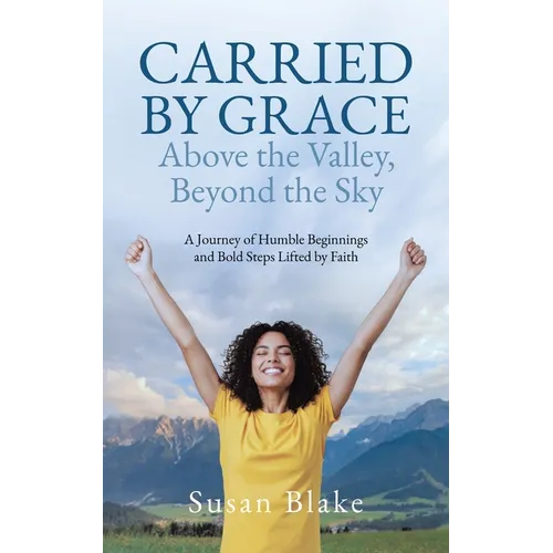 Carried by Grace Above the Valley, Beyond the Sky: A Journey of Humble Beginnings and Bold Steps Lifted by Faith - Paperback
