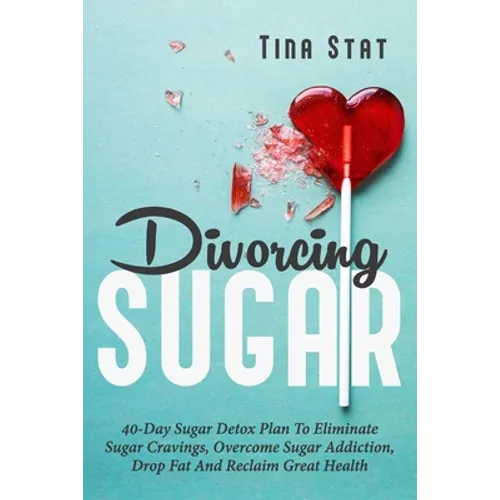 Divorcing Sugar: 40 Day Sugar Detox Plan To Eliminate Sugar Cravings, Overcome Sugar Addiction, Drop Fat And Reclaim Great Health - Paperback