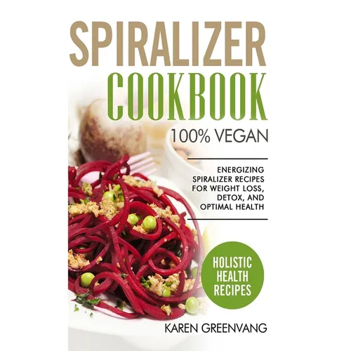 Spiralizer Cookbook: 100% Vegan: Energizing Spiralizer Recipes for Weight Loss, Detox, and Optimal Health - Hardcover