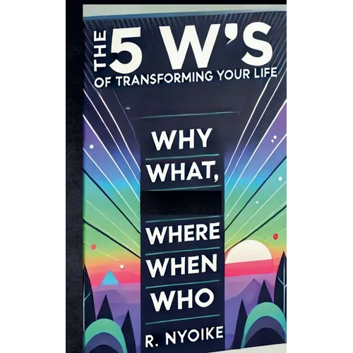 The 5 W's of Transforming Your Life: Why, What, Where, When, and Who - Paperback