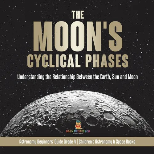 The Moon's Cyclical Phases Understanding the Relationship Between the Earth, Sun and Moon Astronomy Beginners' Guide Grade 4 Children's Astronomy & Sp - Paperback