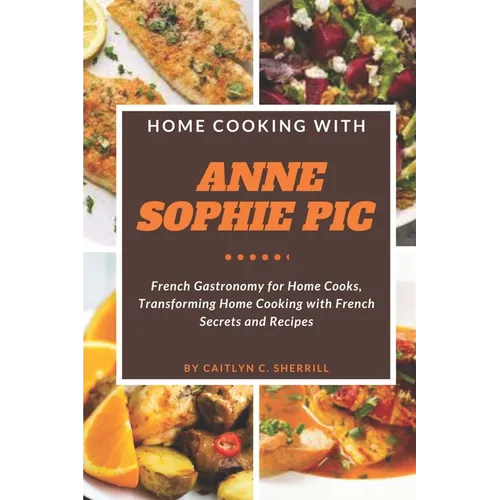 Home Cooking with Anne Sophie Pic: French Gastronomy for Home Cooks, Transforming Home Cooking with French Secrets and Recipes - Paperback
