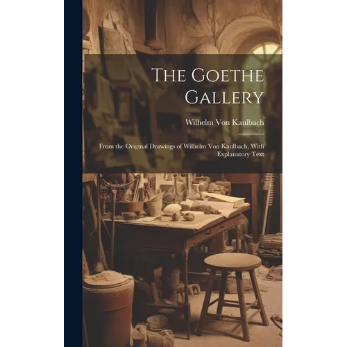 The Goethe Gallery: From the Original Drawings of Wilhelm Von Kaulbach, With Explanatory Text - Hardcover