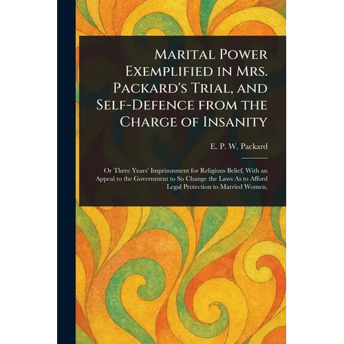 Marital Power Exemplified in Mrs. Packard's Trial, and Self-Defence From the Charge of Insanity - Paperback