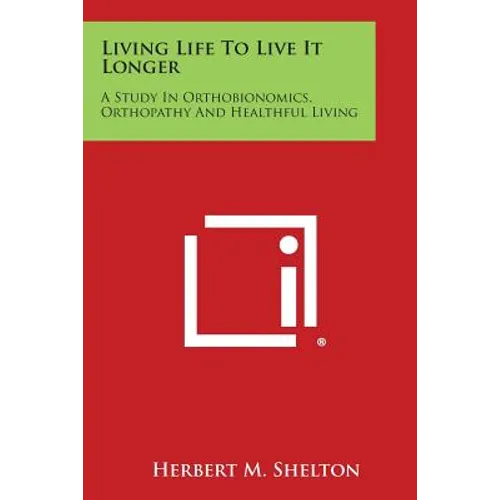 Living Life to Live It Longer: A Study in Orthobionomics, Orthopathy and Healthful Living - Paperback