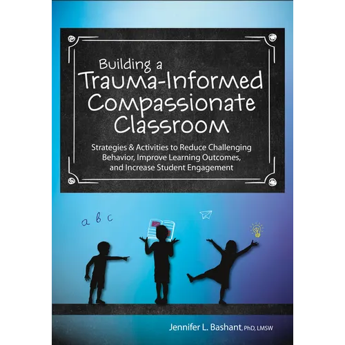 Building a Trauma-Informed, Compassionate Classroom: Strategies & Activities to Reduce Challenging Behavior, Improve Learning Outcomes, and Increase S - Paperback