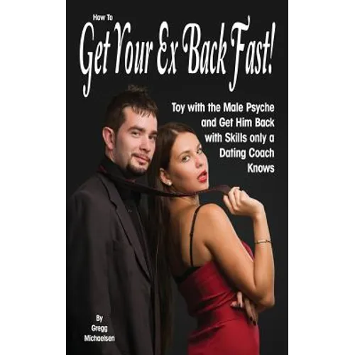 How To Get Your Ex Back Fast!: Toy with the Male Psyche and Get Him Back with Skills only a Dating Coach Knows - Paperback