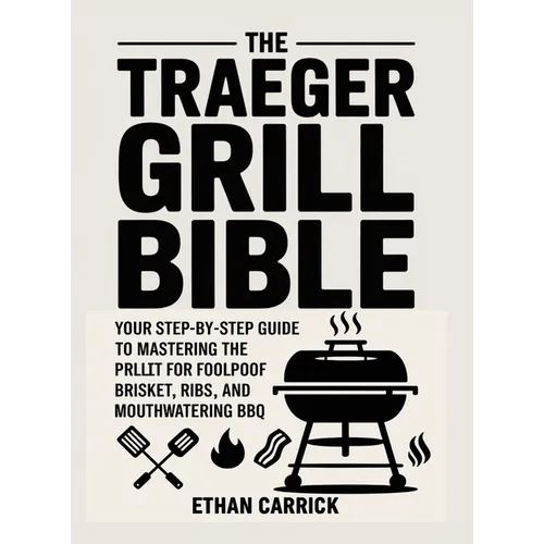 The Traeger Grill Bible: Your Step-by-Step Guide to Mastering the Pellet Grill for Foolproof Brisket, Ribs, and Mouthwatering BBQ. - Hardcover
