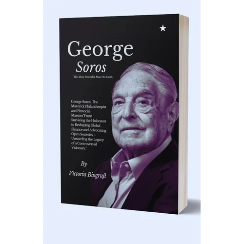 George Soros The Most Powerful Man On Earth: The Maverick Philanthropist and Financial Maestro