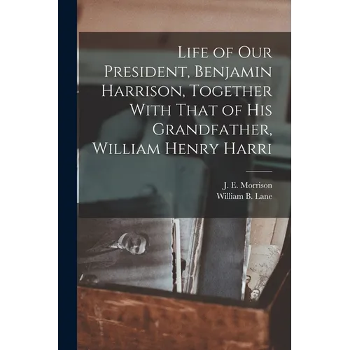 Life of our President, Benjamin Harrison, Together With That of his Grandfather, William Henry Harri - Paperback