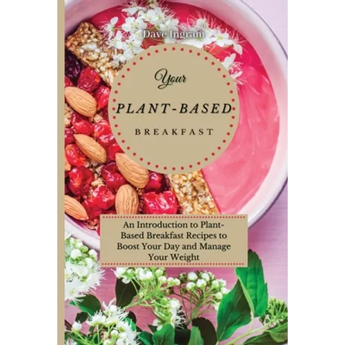 Your Plant-Based Diet Breakfast: An Introduction to Plant-Based Breakfast Recipes to Boost Your Day and Manage Your Weight - Paperback