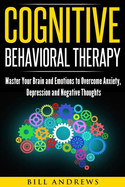 Cognitive Behavioral Therapy: Master Your Brain and Emotions to Overcome Anxiety, Depression and Negative Thoughts - Paperback