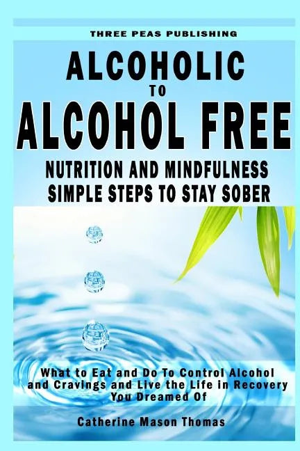 Alcoholic to Alcohol Free - Nutrition and Mindfulness Steps to Stay Sober: What To Eat To Control Alcohol and Cravings and Help You Live The Life You - Paperback