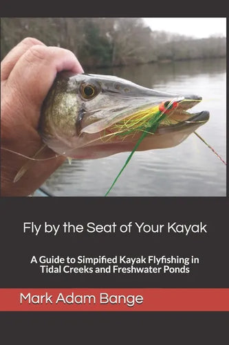 Fly by the Seat of Your Kayak: A Guide to Simplified Kayak Flyfishing in Tidal Creeks and Freshwater Ponds - Paperback