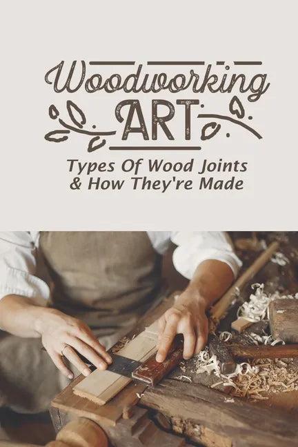 Woodworking Art: Types Of Wood Joints & How They're Made - Paperback